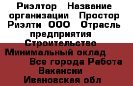 Риэлтор › Название организации ­ Простор-Риэлти, ООО › Отрасль предприятия ­ Строительство › Минимальный оклад ­ 150 000 - Все города Работа » Вакансии   . Ивановская обл.